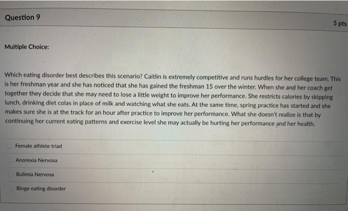 Question 9 5 pts Multiple Choice: Which eating disorder best describes this scenario? Caitlin is extremely competitive and ru