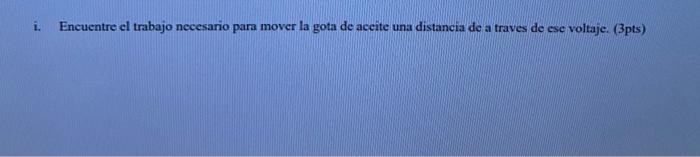 i. Encuentre el trabajo necesario para mover la gota de aceite una distancia de a traves de ese voltaje. (3pts)