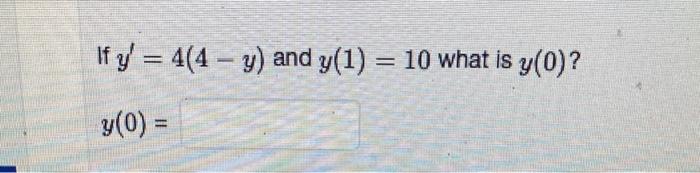 If \( y^{\prime}=4(4-y) \) and \( y(1)=10 \) what is \( y(0) \) ? \[ y(0)= \]