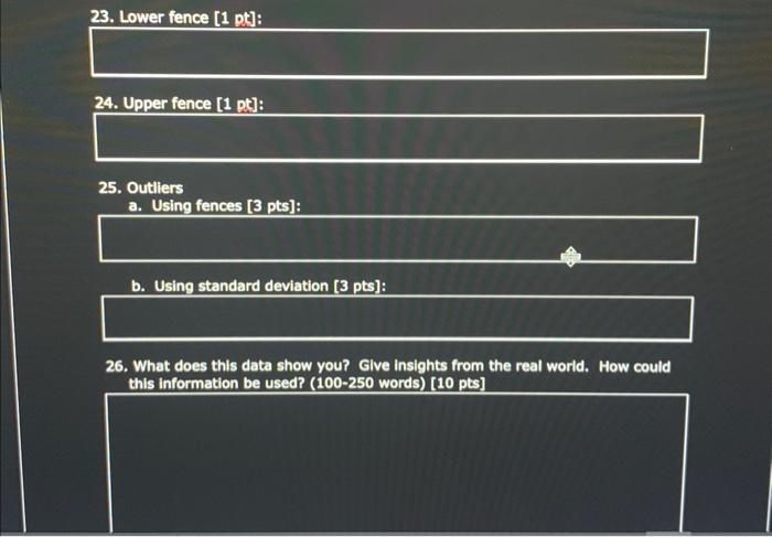 23. Lower fence [1 pt]:
24. Upper fence [1 \( \mathrm{pt}] \) :
25. Outliers
a. Using fences [3 pts]:
b. Using standard devia