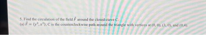 5. Find the circulation of the field \( \vec{F} \) around the closed curve \( \mathrm{C} \).
(a) \( \vec{F}=\left\langle y^{3