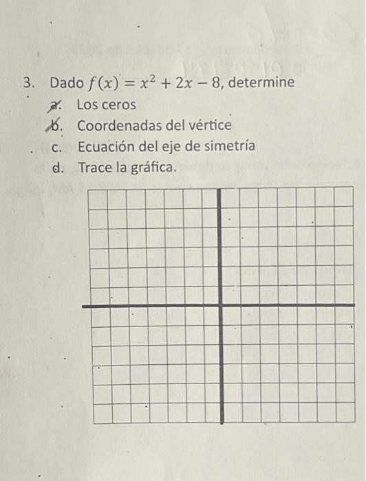 3. Dado \( f(x)=x^{2}+2 x-8 \), determine శ. Los ceros b. Coordenadas del vértice c. Ecuación del eje de simetría d. Trace la