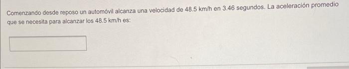 Comenzando desde reposo un automóvil alcanza una velocidad de \( 48.5 \mathrm{~km} / \mathrm{h} \) en \( 3.46 \) segundos. La