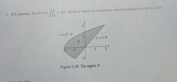 4. (2.5 puntos) Resolver la \( \iint_{R} y d A \), donde la región de integración estí determinada en la Fíg. 5.38. Figure 5.