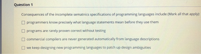 Question 1 Consequences of the incomplete sematnics specifications of programming languages include (Mark all that apply): O
