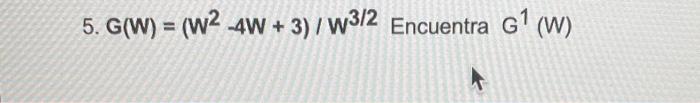 5. \( G(W)=\left(W^{2}-4 W+3\right) / W^{3 / 2} \) Encuentra \( G^{1}(W) \)