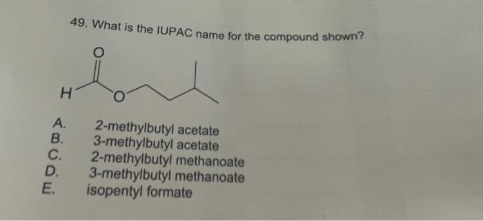 49. What is the IUPAC name for the compound shown?
A. 2-methylbutyl acetate
B. 3-methylbutyl acetate
C. 2-methylbutyl methano