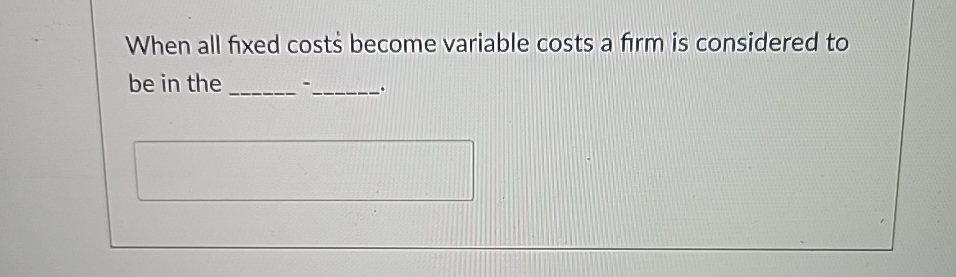Solved When all fixed cost's become variable costs a firm is | Chegg.com