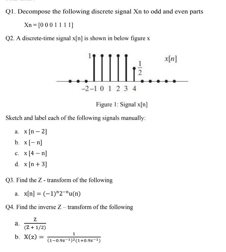 Q1. Decompose the following discrete signal Xn to odd and even parts
Xn = [0001111]
Q2. A discrete-time signal x[n] is shown 