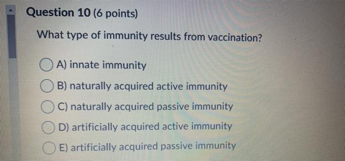 Question 10 (6 points) What type of immunity results from vaccination? A) innate immunity B) naturally acquired active immuni