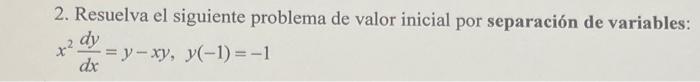 2. Resuelva el siguiente problema de valor inicial por separación de variables: \[ x^{2} \frac{d y}{d x}=y-x y, y(-1)=-1 \]