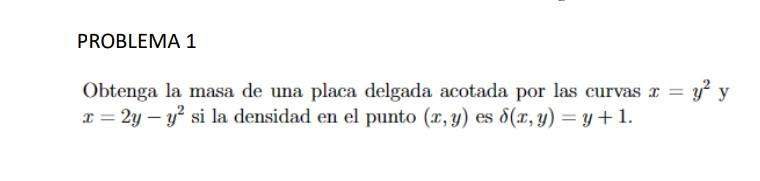 Obtenga la masa de una placa delgada acotada por las curvas \( x=y^{2} \) y \( x=2 y-y^{2} \) si la densidad en el punto \( (