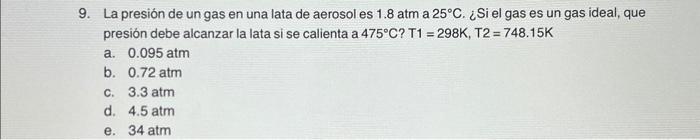 9. La presión de un gas en una lata de aerosol es \( 1.8 \mathrm{~atm} \) a \( 25^{\circ} \mathrm{C} \). ¿Si el gas es un gas