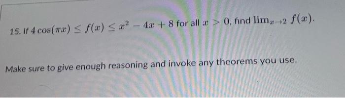 15. If 4 cos(ra) ? f(x) ? x² - 4x + 8 for all a > 0, find lim, 2 f(x).
Make sure to give enough reasoning and invoke any theo