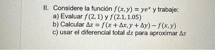 II. Considere la función \( f(x, y)=y e^{x} y \) trabaje: a) Evaluar \( f(2,1) \) y \( f(2.1,1.05) \) b) Calcular \( \Delta z