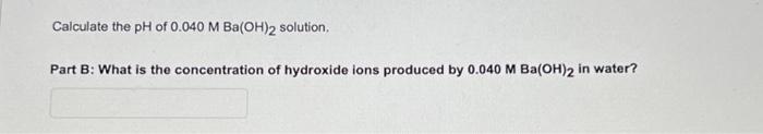 Calculate the \( \mathrm{pH} \) of \( 0.040 \mathrm{M} \mathrm{Ba}(\mathrm{OH})_{2} \) solution.
Part \( \mathrm{B} \) : What
