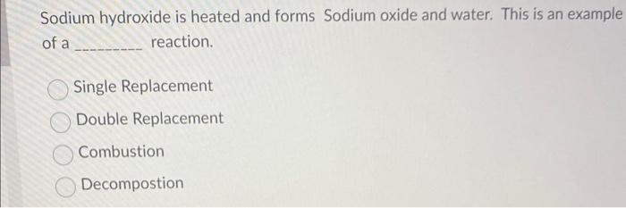 Sodium hydroxide is heated and forms Sodium oxide and water. This is an example of a reaction.
Single Replacement
Double Repl