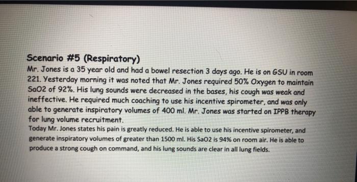 Scenario #5 (Respiratory) Mr. Jones is a 35 year old and had a bowel resection 3 days ago. He is on GSU in room 221. Yesterda