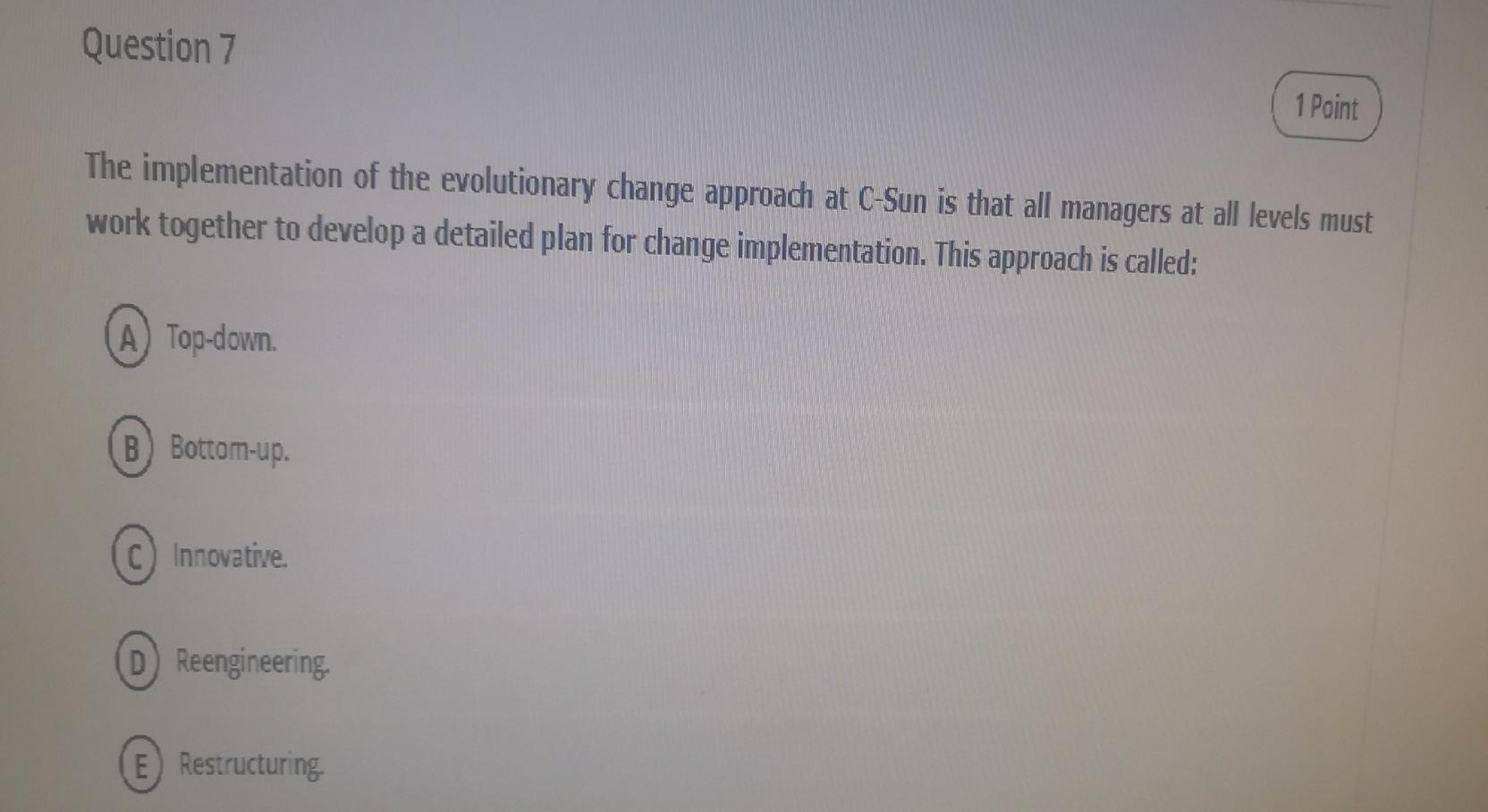 Question 7
1 Point
The implementation of the evolutionary change approach at C-Sun is that all managers at all levels must
wo