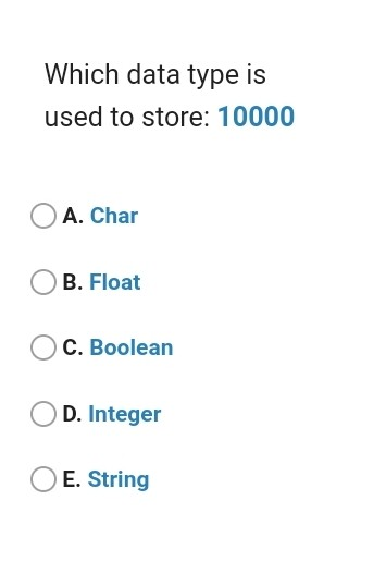 Which data type is used to store: 10000 A. Char B. Float C. Boolean D. Integer E. String