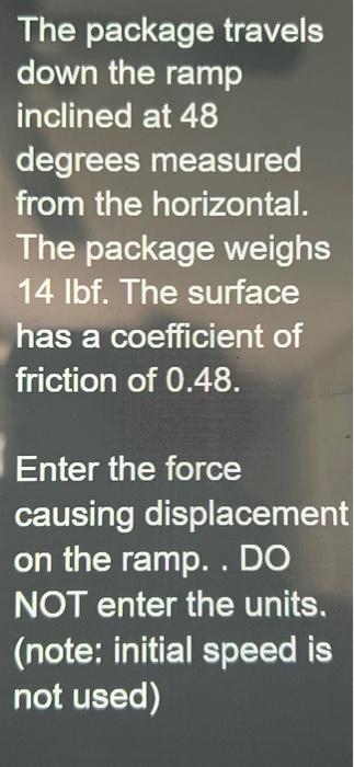 The package travels down the ramp inclined at 48 degrees measured from the horizontal. The package weighs 14 lbf. The surface