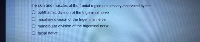 The skin and muscles of the frontal region are sensory-innervated by the: ophthalmic division of the trigeminal nerve maxilla