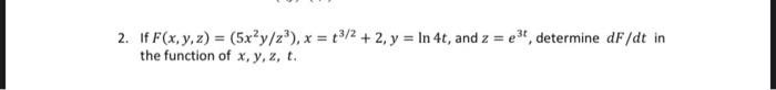 2. If F(x, y, z) = (5x2y/z³), x = t3/2+2, y = In 4t, and z = e3t, determine dF/dt in the function of x, y, z, t.