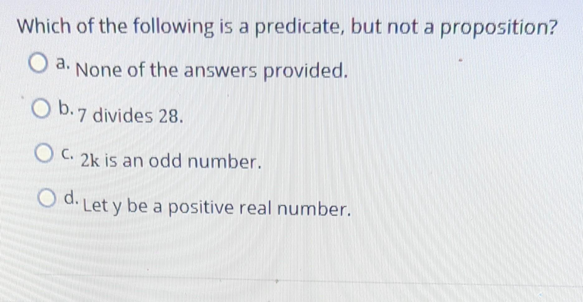 Which of the following is a predicate, but not a proposition?
a. None of the answers provided.
b. 7 divides \( 28 . \)
c. \( 