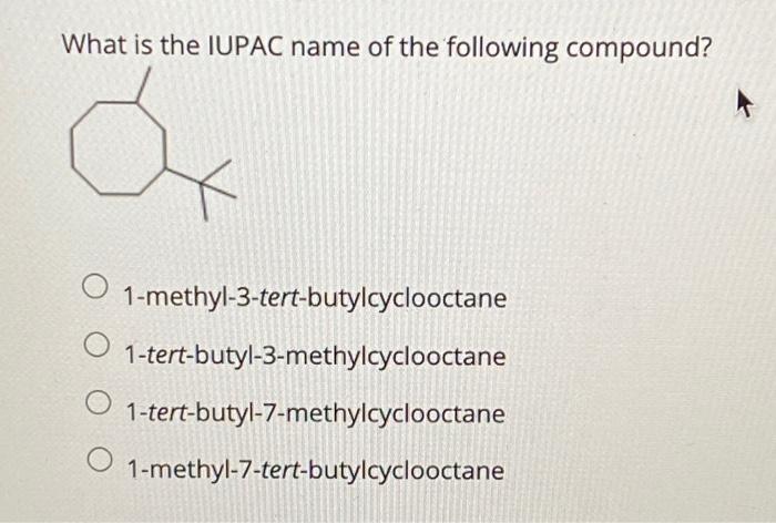 What is the IUPAC name of the following compound?
o
O
O
O
1-methyl-3-tert-butylcyclooctane
1-tert-butyl-3-methylcyclooctane
1