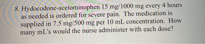 8. Hydocodone-acetominophen 15 mg/1000 mg every 4 hours as needed is ordered for severe pain. The medication is supplied in 7