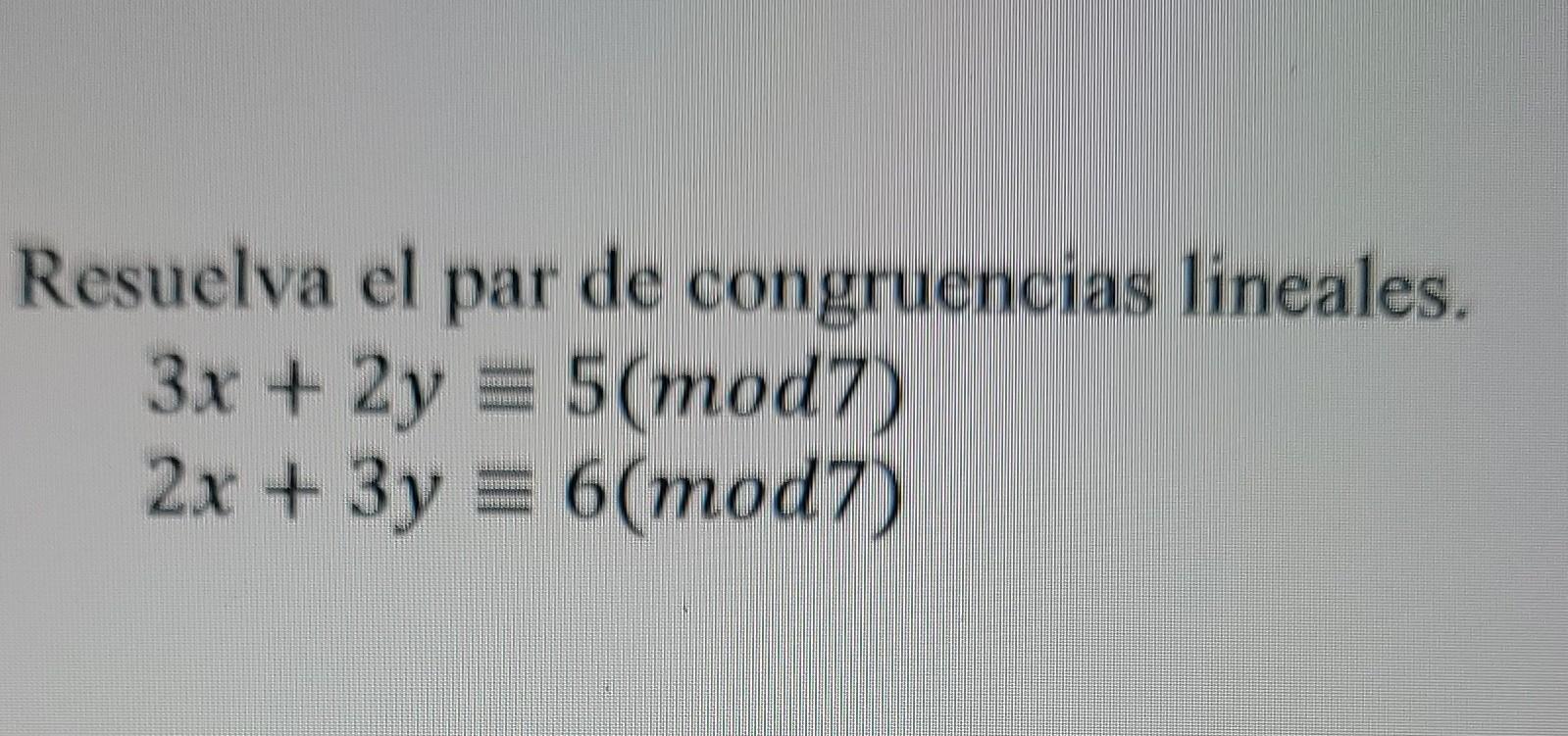 Resuelva el par de congruencias lineales. \[ \begin{array}{l} 3 x+2 y \equiv 5(\bmod 7) \\ 2 x+3 y \equiv 6(\bmod 7) \end{arr