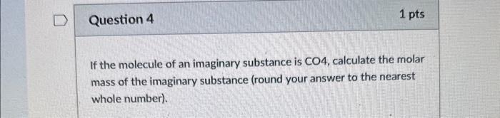 If the molecule of an imaginary substance is \( \mathrm{CO} 4 \), calculate the molar mass of the imaginary substance (round