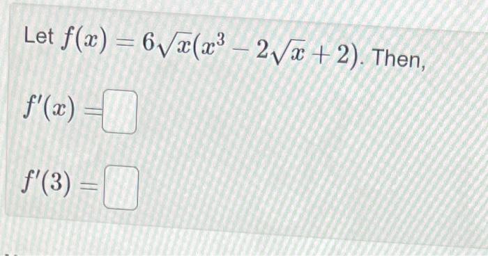 Let \( f(x)=6 \sqrt{x}\left(x^{3}-2 \sqrt{x}+2\right) \). Then, \[ f^{\prime}(x)= \] \[ f^{\prime}(3)= \]