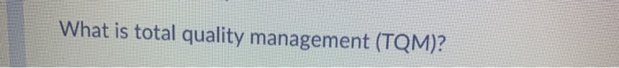 Solved What is total quality management (TQM)? | Chegg.com