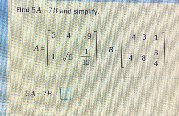 Solved Find 5A-7B and simplify. 3 4. 9 -4 3 1 A= B= 3 1 5 15 | Chegg.com