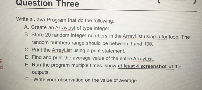 Question Three Write a Java Program that do the following: A. Create an Array List of type Integer. B. Store 20 random intege