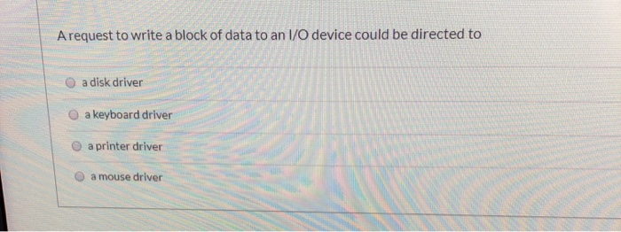 A request to write a block of data to an I/O device could be directed to O a disk driver O a keyboard driver a printer driver