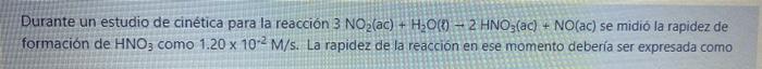Durante un estudio de cinética para la reacción 3 NO2(ac) + H2O($) - 2 HNO3(ac) + NO(ac) se midió la rapidez de formación de