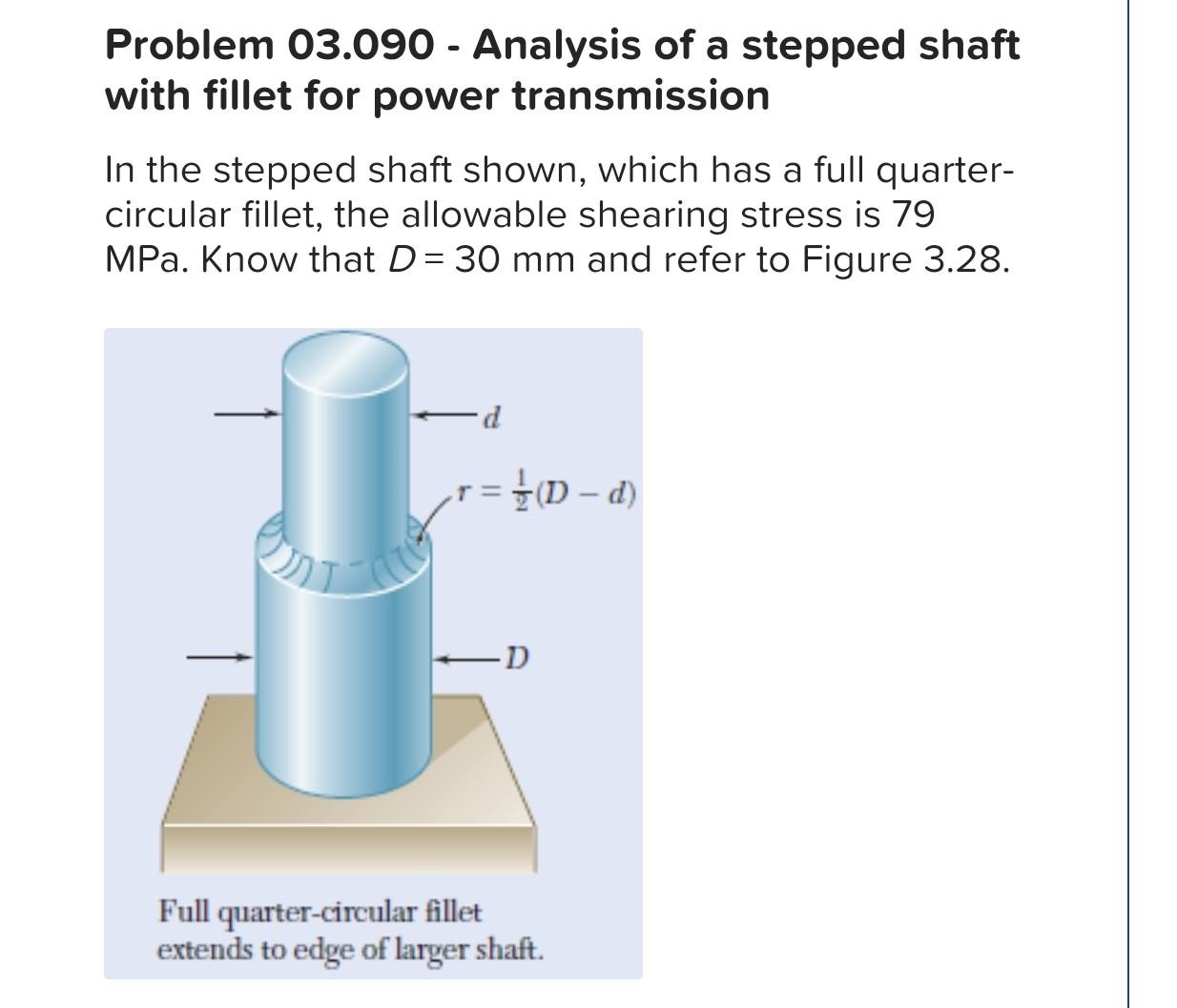 Problem 03.090 - Analysis of a stepped shaft with fillet for power transmission

In the stepped shaft shown, which has a full