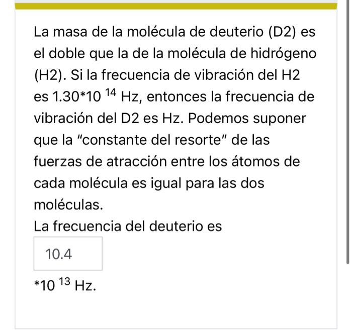 La masa de la molécula de deuterio (D2) es el doble que la de la molécula de hidrógeno (H2). Si la frecuencia de vibración de