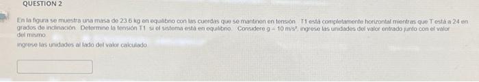 En la figura se muestra una masa de \( 236 \mathrm{~kg} \) en equabrio con las cuerdas que se mantnon en tension it esta conp