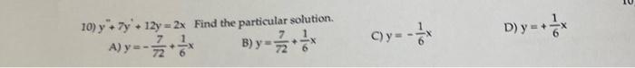 10) \( y^{\prime \prime}+7 y^{\prime}+12 y=2 x \) Find the particular solution. A) \( y=-\frac{7}{72}+\frac{1}{6} x \) B) \(