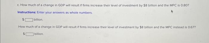 c. How much of a change in GDP will result if firms increase their level of investment by \( \$ 8 \) billion and the MPC is 0