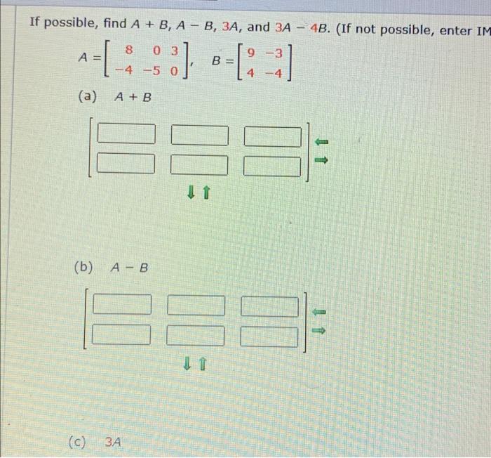 If possible, find A + B, A- B, 3A, and 3A – 48. (If not possible, enter IM 8 --:::-1:2 [] =) A = -4 -5 (a) A + B 333 (b) A -