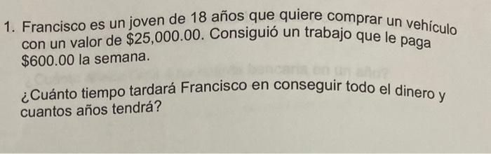 1. Francisco es un joven de 18 años que quiere comprar un vehículo con un valor de \( \$ 25,000.00 \). Consiguió un trabajo q