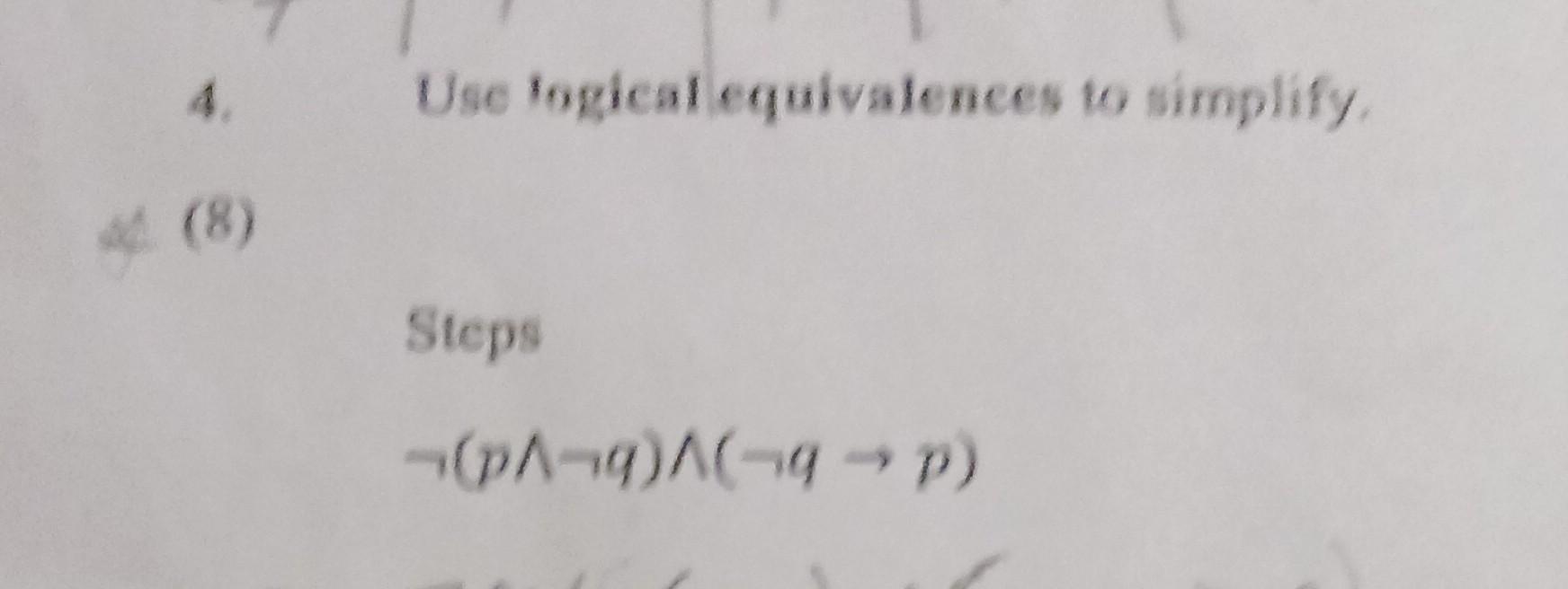 4. Use logical equivalences to simplify.
(8)
Steps
\[
\neg(p \wedge \neg q) \wedge(\neg q \rightarrow p)
\]