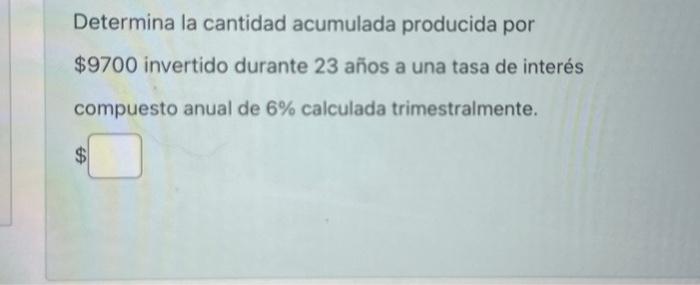 Determina la cantidad acumulada producida por \( \$ 9700 \) invertido durante 23 años a una tasa de interés compuesto anual d