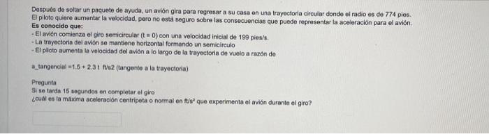 Después de soltar un paquete de ayuda, un avión gira para regresar a su casa en una trayectoria circular donde el radio es de