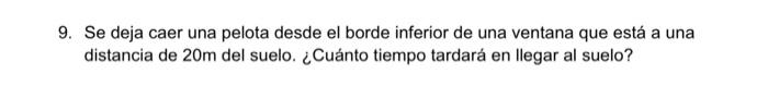 9. Se deja caer una pelota desde el borde inferior de una ventana que está a una distancia de \( 20 \mathrm{~m} \) del suelo.