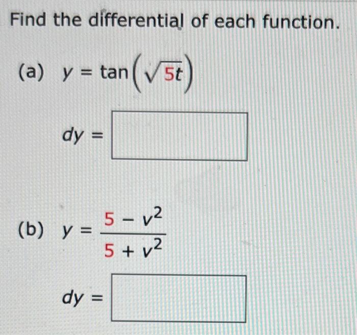 Find the differential of each function. (a) \( y=\tan (\sqrt{5 t}) \) \( d y= \) (b) \( y=\frac{5-v^{2}}{5+v^{2}} \)